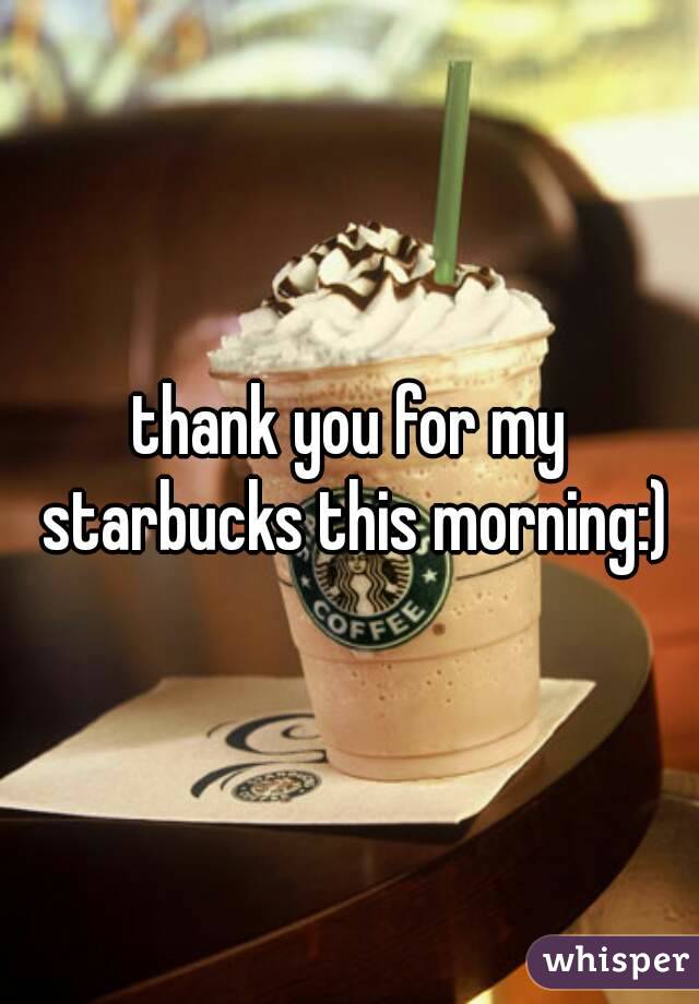 thank you for my starbucks this morning:)