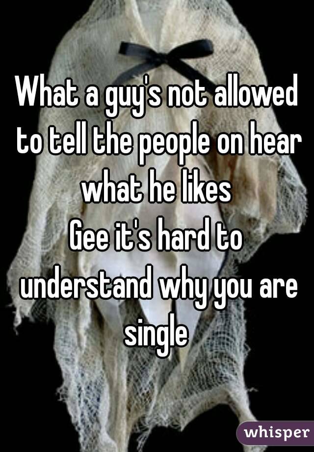 What a guy's not allowed to tell the people on hear what he likes 
Gee it's hard to understand why you are single 