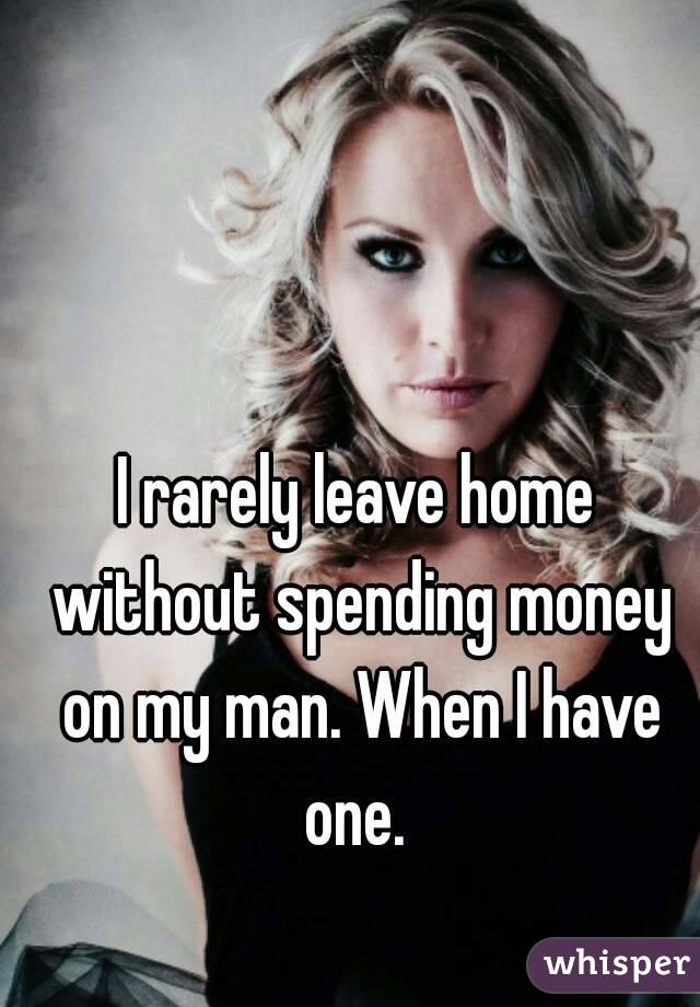 I rarely leave home without spending money on my man. When I have one. 
