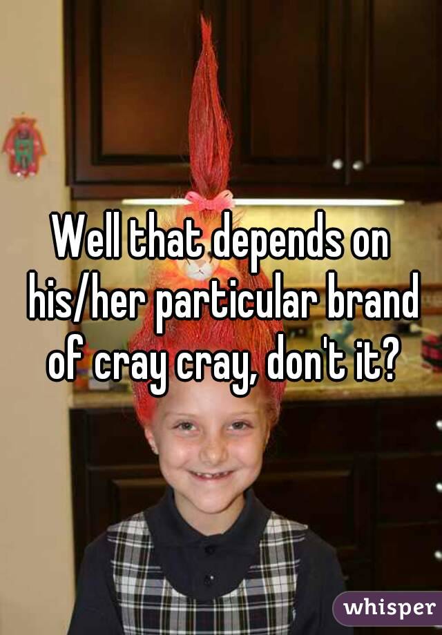 Well that depends on his/her particular brand of cray cray, don't it?