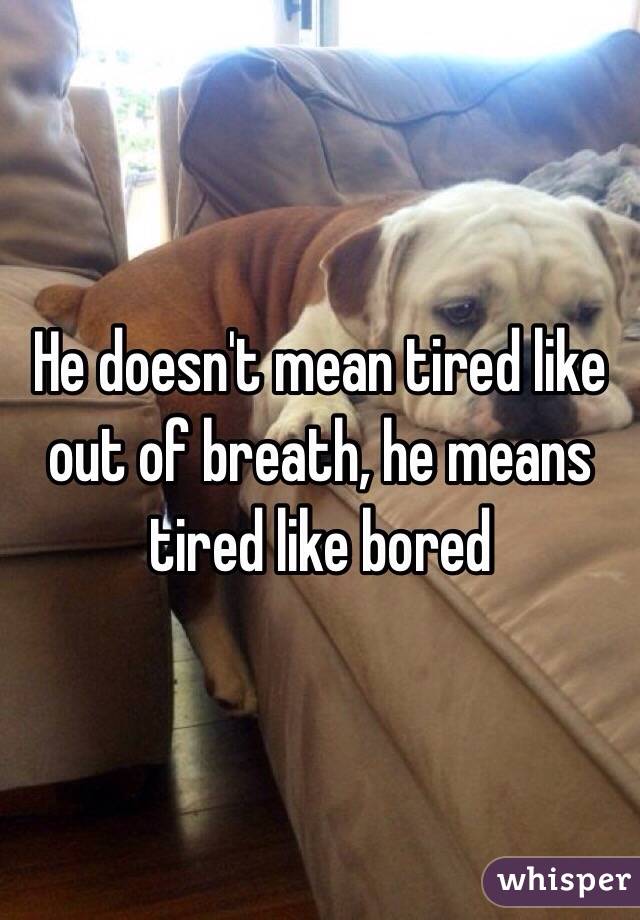 He doesn't mean tired like out of breath, he means tired like bored 