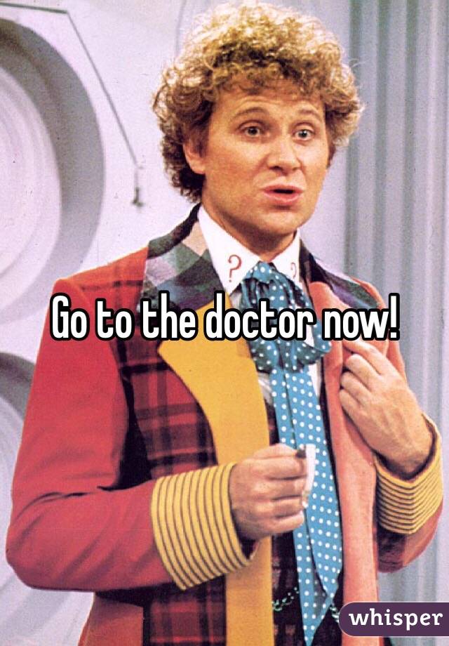 Go to the doctor now!