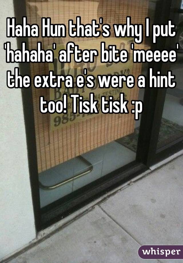 Haha Hun that's why I put 'hahaha' after bite 'meeee' the extra e's were a hint too! Tisk tisk :p