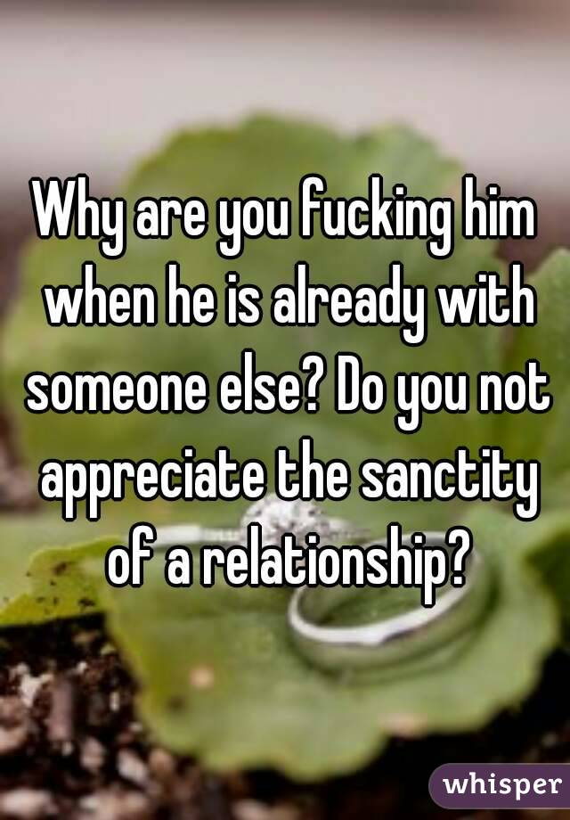 Why are you fucking him when he is already with someone else? Do you not appreciate the sanctity of a relationship?