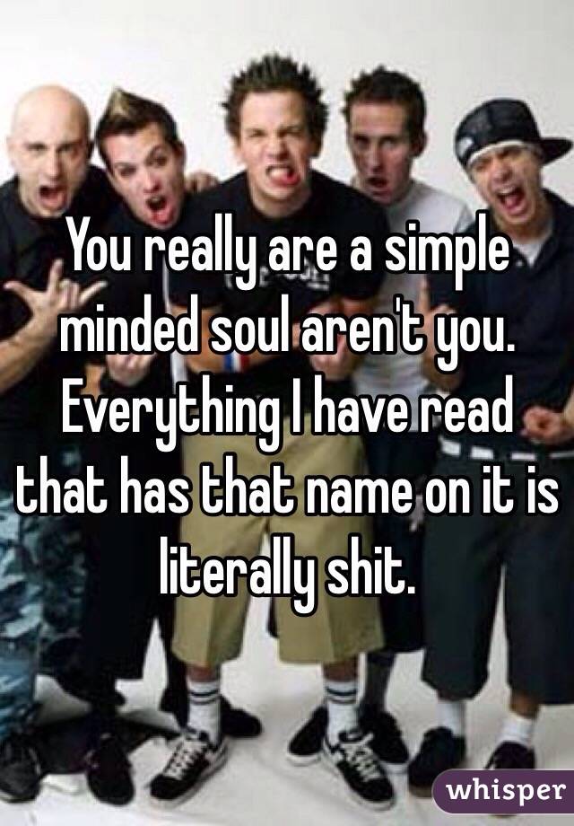 You really are a simple minded soul aren't you. Everything I have read that has that name on it is literally shit. 
