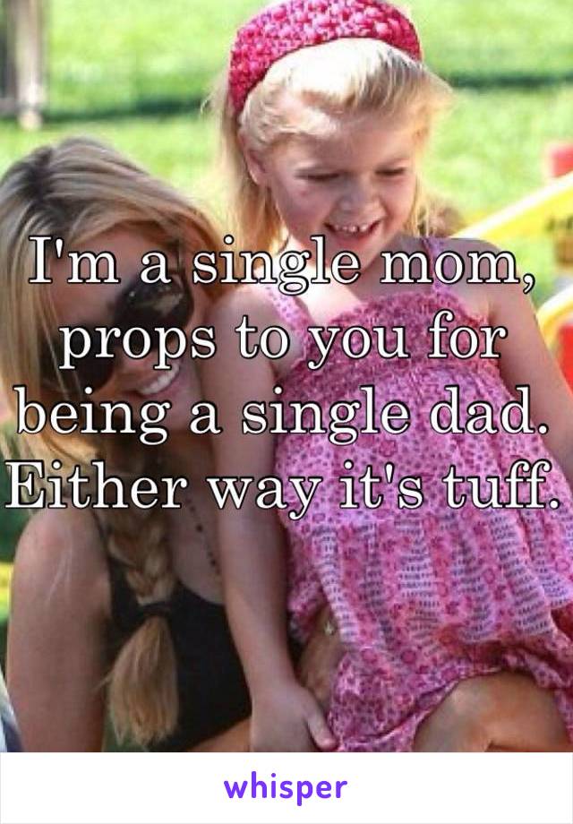 I'm a single mom, props to you for being a single dad. Either way it's tuff. 