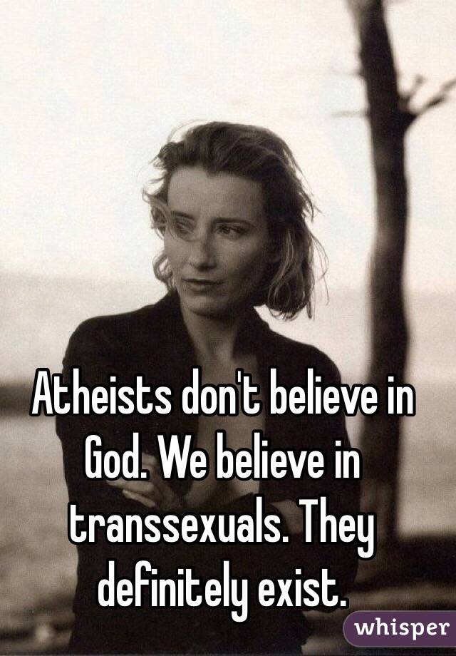 Atheists don't believe in God. We believe in transsexuals. They definitely exist. 