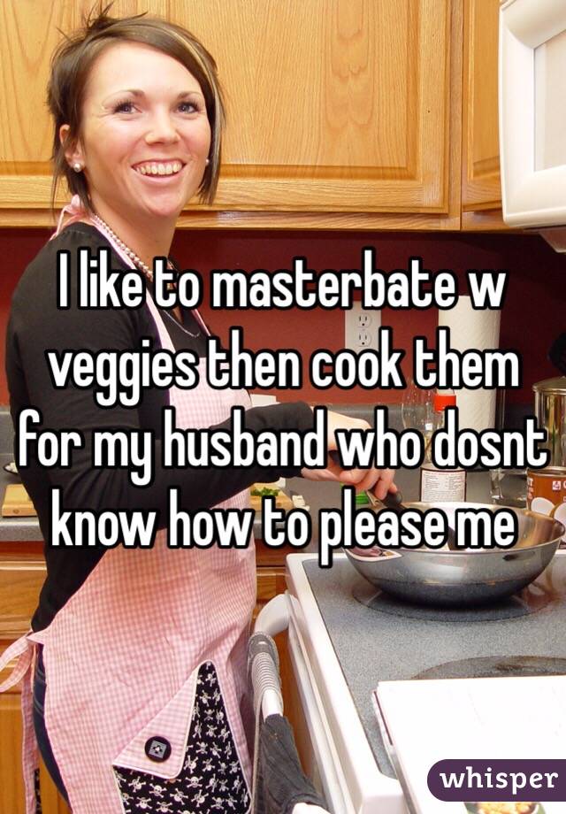 I Like To Masterbate W Veggies Then Cook Them For My Husband Who Dosnt