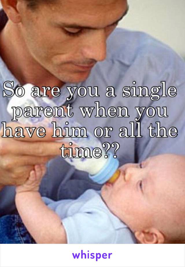 So are you a single parent when you have him or all the time?? 