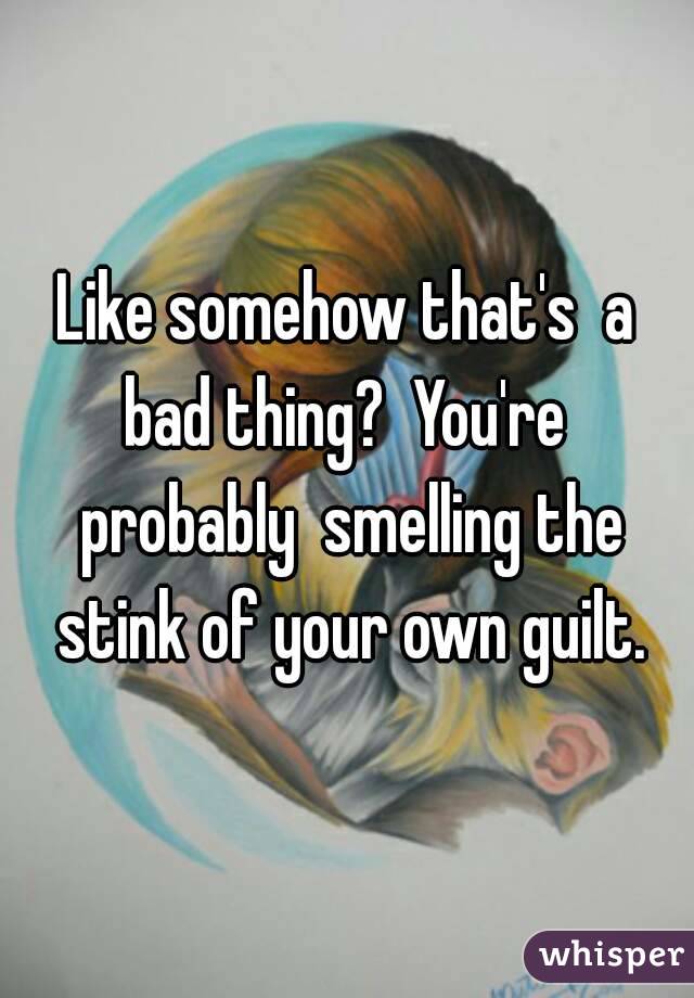Like somehow that's  a bad thing?  You're  probably  smelling the stink of your own guilt.