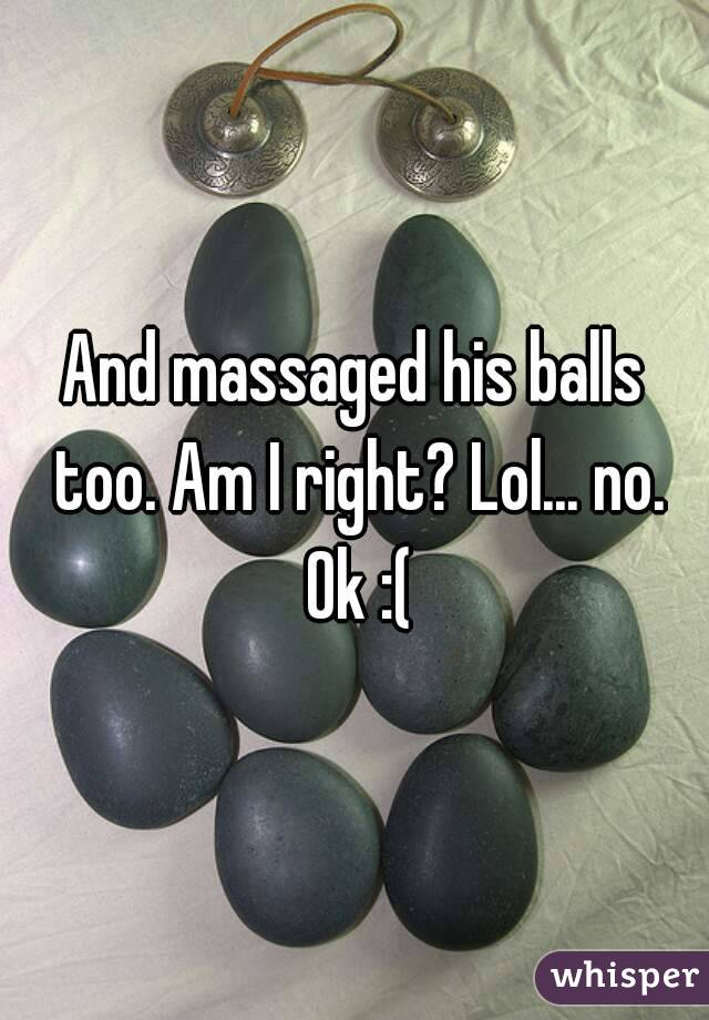 And massaged his balls too. Am I right? Lol... no. Ok :(