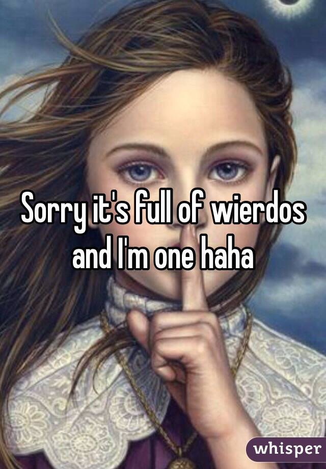 Sorry it's full of wierdos and I'm one haha