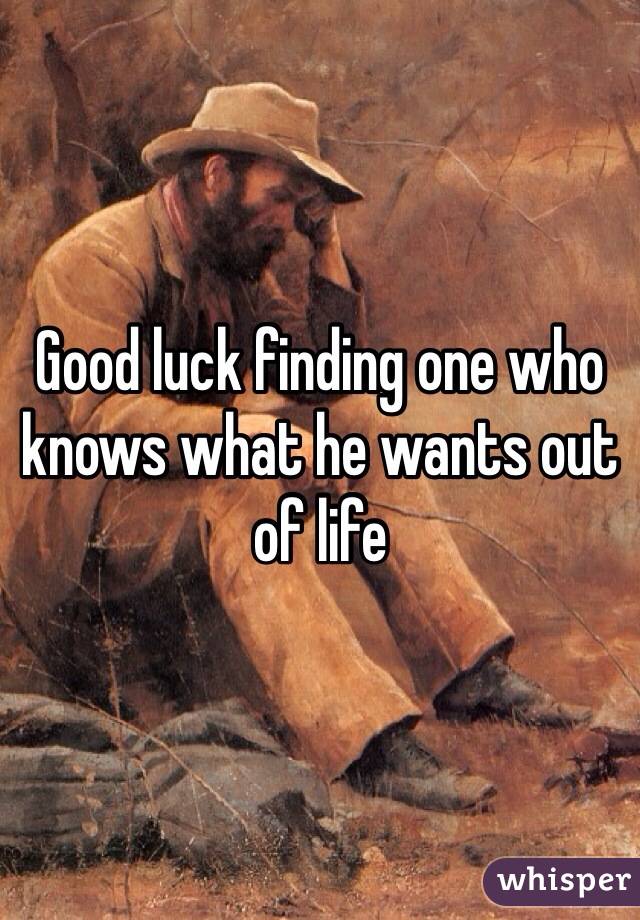 Good luck finding one who knows what he wants out of life