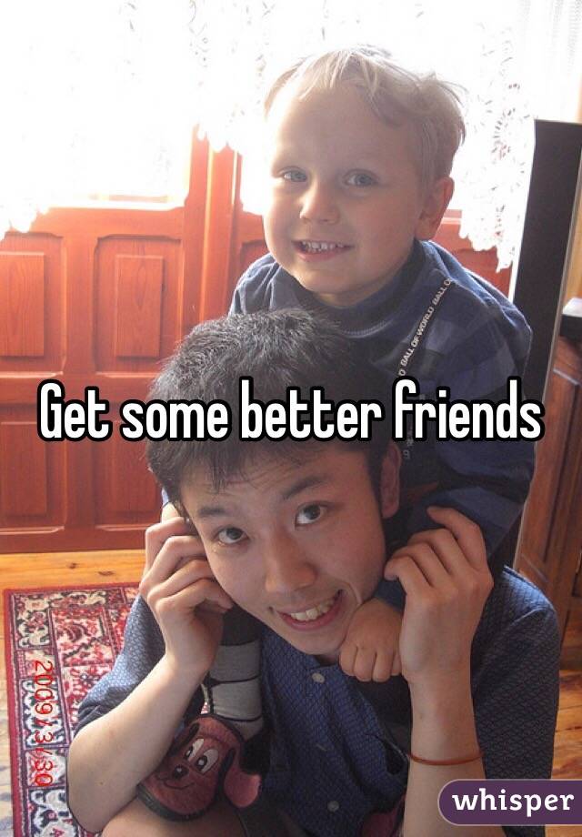 Get some better friends