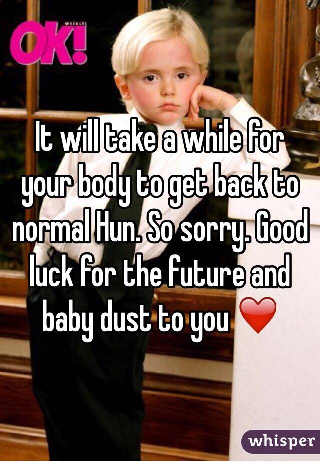 It will take a while for your body to get back to normal Hun. So sorry. Good luck for the future and baby dust to you ❤️