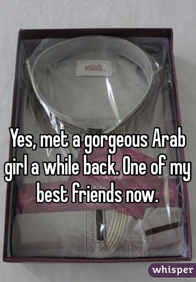 Yes, met a gorgeous Arab girl a while back. One of my best friends now.