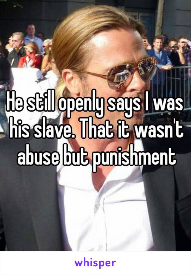 He still openly says I was his slave. That it wasn't abuse but punishment