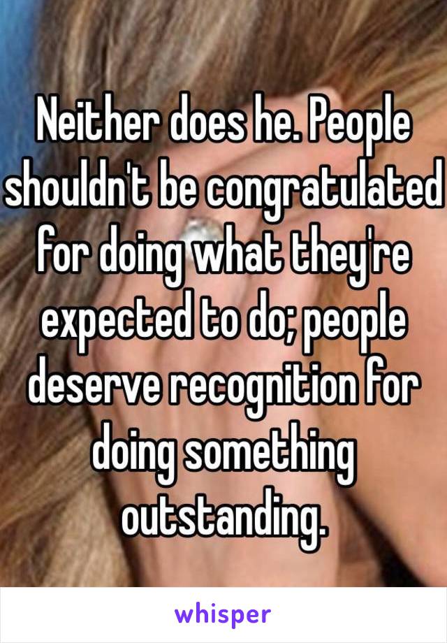 Neither does he. People shouldn't be congratulated for doing what they're expected to do; people deserve recognition for doing something outstanding.