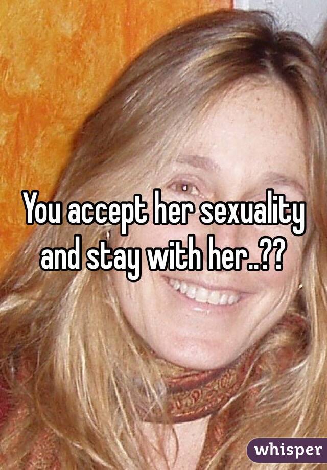 You accept her sexuality and stay with her..??