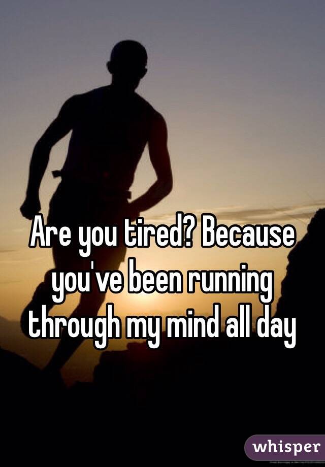 Are you tired? Because you've been running through my mind all day