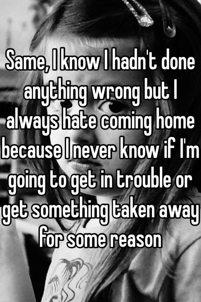 same-i-know-i-hadn-t-done-anything-wrong-but-i-always-hate-coming-home