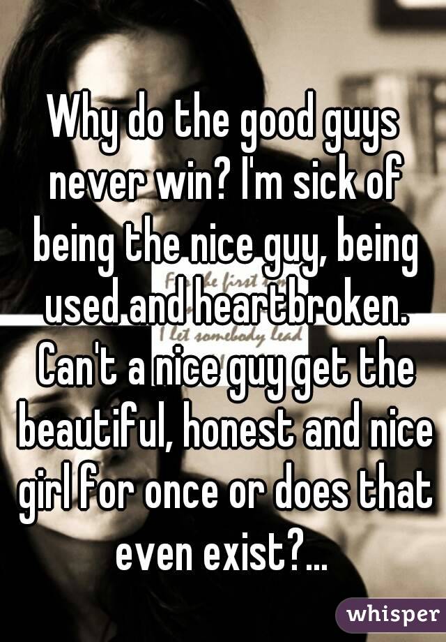 Why do the good guys never win? I'm sick of being the nice guy, being used and heartbroken. Can't a nice guy get the beautiful, honest and nice girl for once or does that even exist?... 