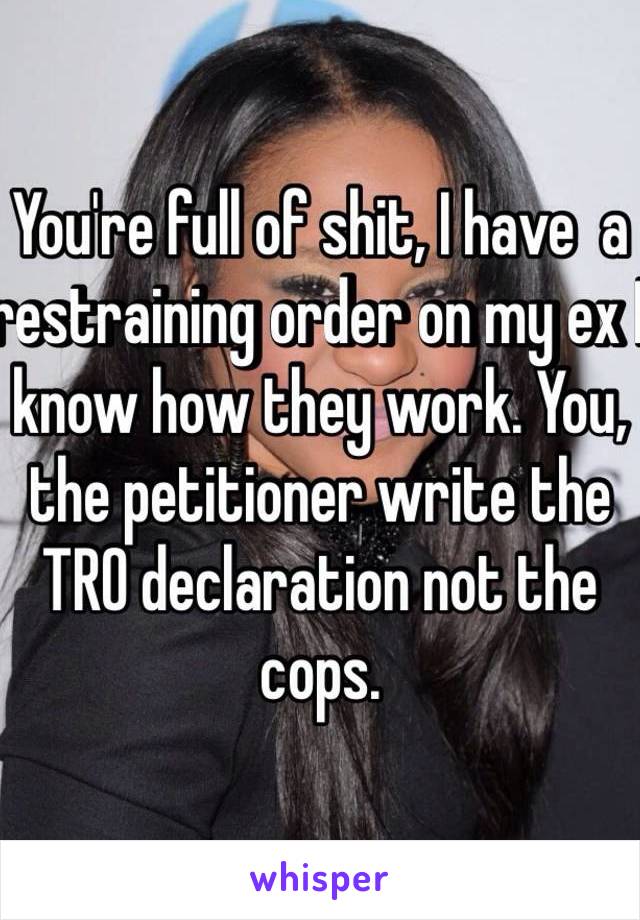 You're full of shit, I have  a restraining order on my ex I know how they work. You, the petitioner write the TRO declaration not the cops.