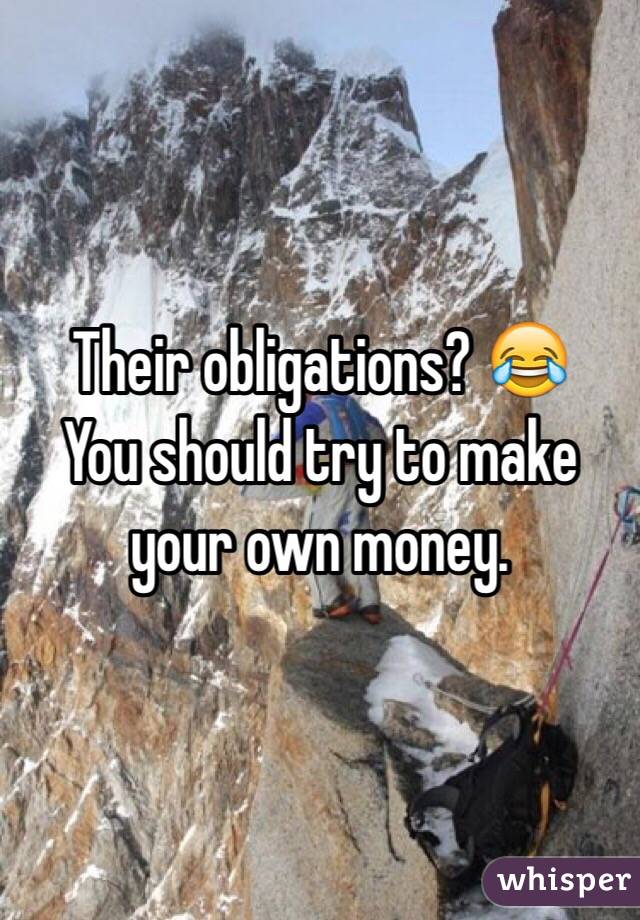 Their obligations? 😂
You should try to make your own money. 