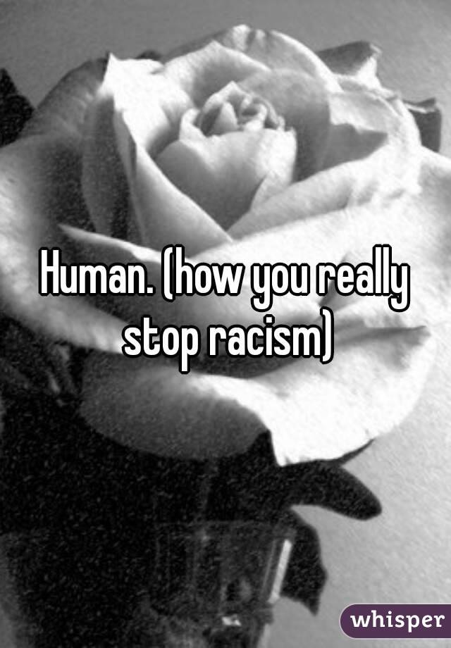 Human. (how you really stop racism)