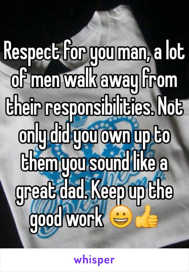 Respect for you man, a lot of men walk away from their responsibilities. Not only did you own up to them you sound like a great dad. Keep up the good work 😀👍