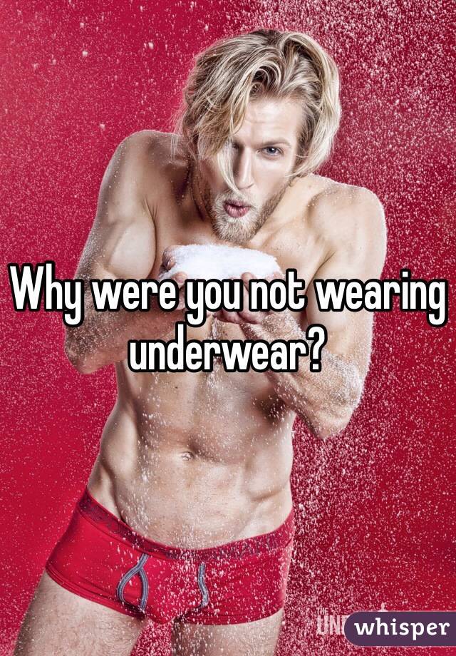 Why were you not wearing underwear?