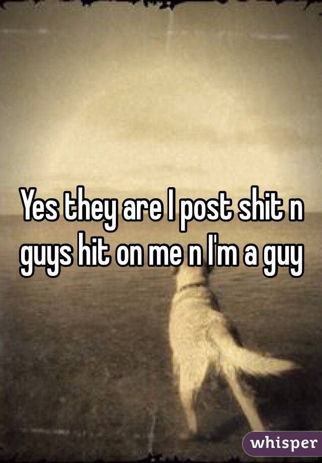 Yes they are I post shit n guys hit on me n I'm a guy