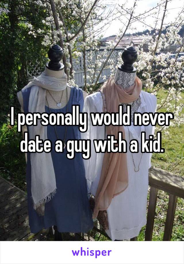 I personally would never date a guy with a kid. 