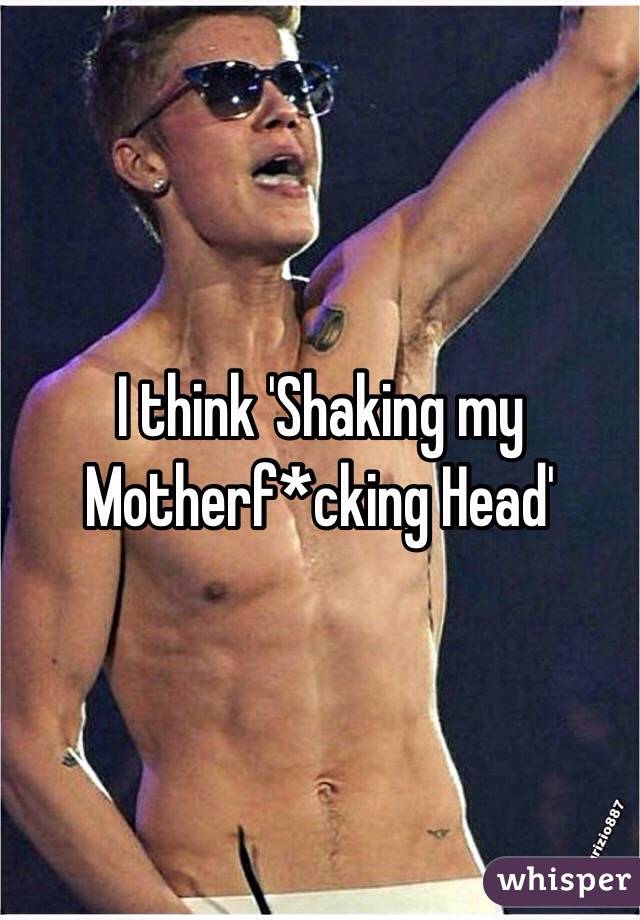 I think 'Shaking my Motherf*cking Head'