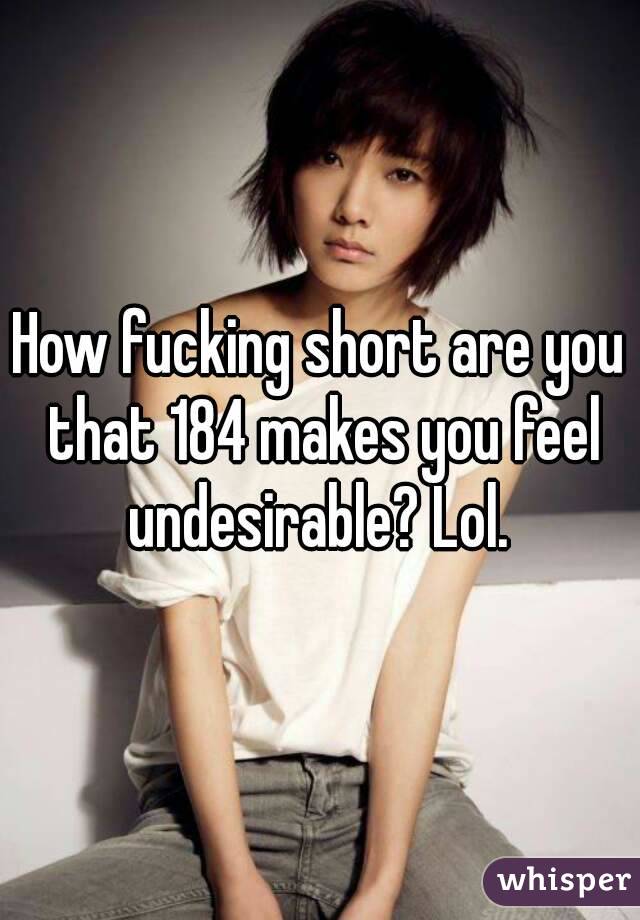 How fucking short are you that 184 makes you feel undesirable? Lol. 