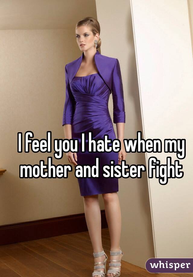 I feel you I hate when my mother and sister fight 