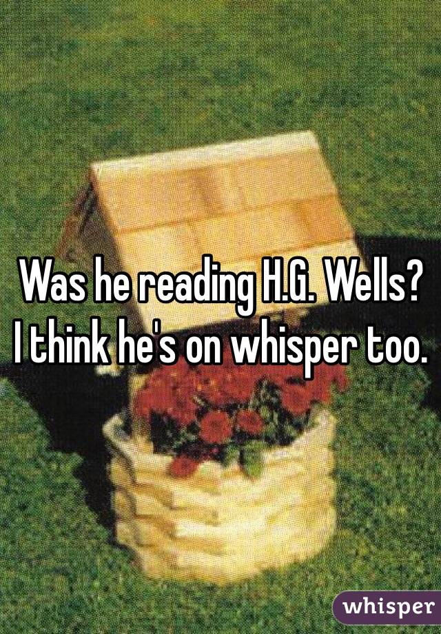Was he reading H.G. Wells? I think he's on whisper too. 