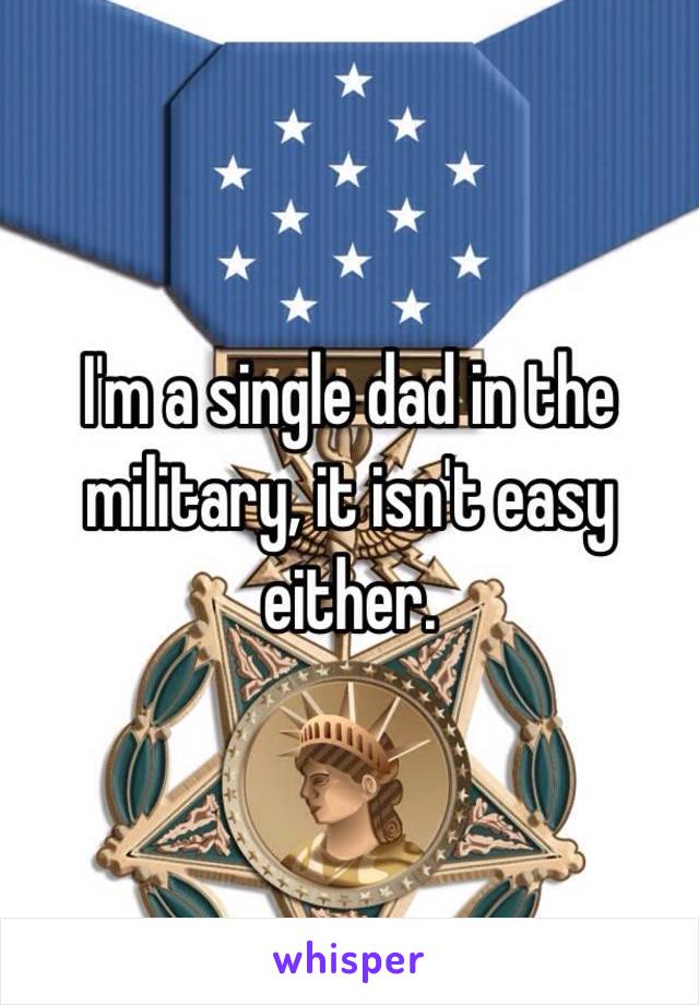 I'm a single dad in the military, it isn't easy either.