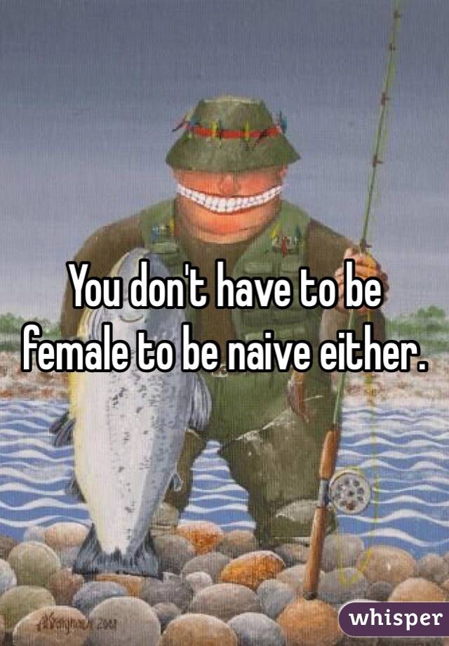 You don't have to be female to be naive either. 
