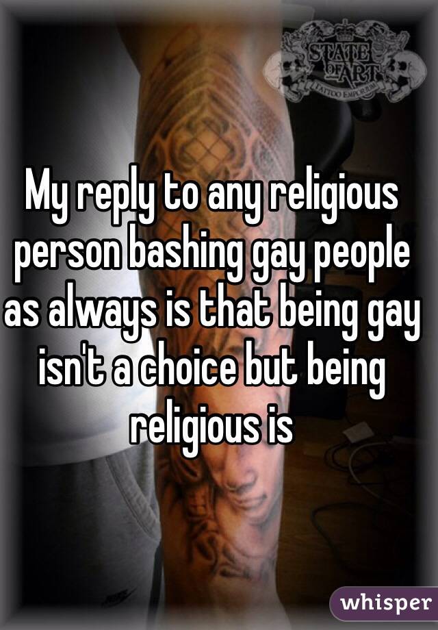 My reply to any religious person bashing gay people as always is that being gay isn't a choice but being religious is
