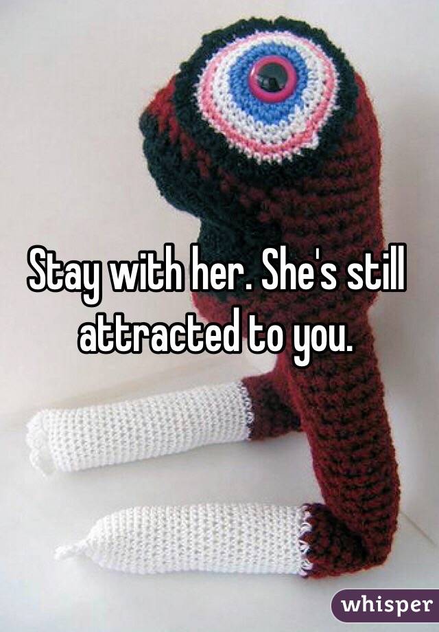 Stay with her. She's still attracted to you.