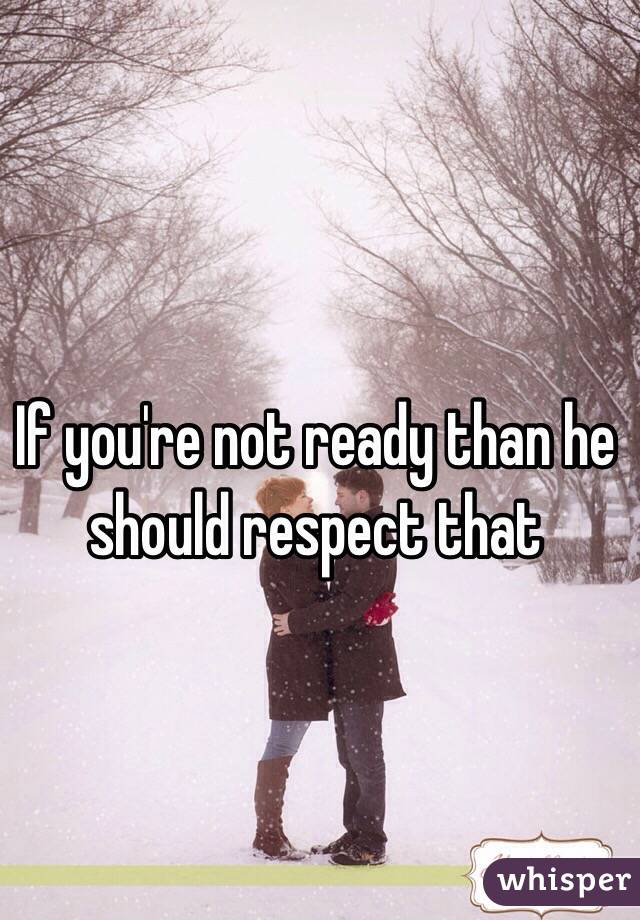 If you're not ready than he should respect that 