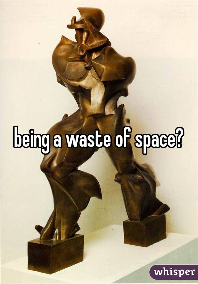 being a waste of space?