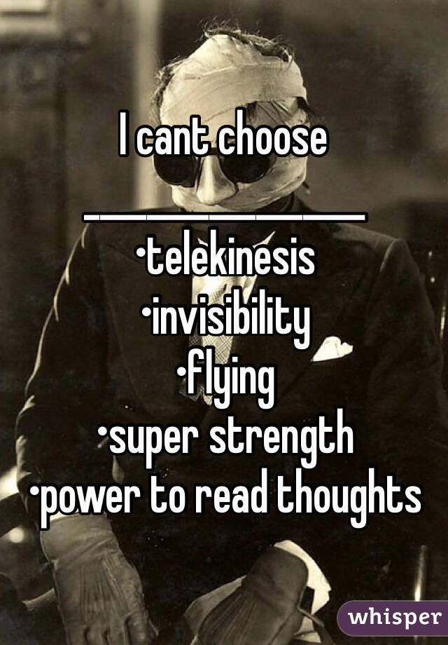 I cant choose
__________________
•telekinesis 
•invisibility 
•flying
•super strength 
•power to read thoughts 