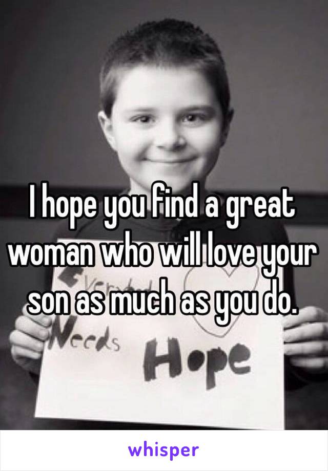 I hope you find a great woman who will love your son as much as you do. 