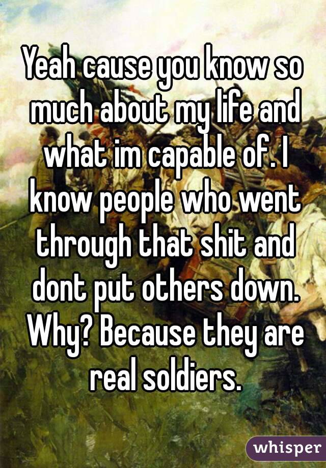 Yeah cause you know so much about my life and what im capable of. I know people who went through that shit and dont put others down. Why? Because they are real soldiers.