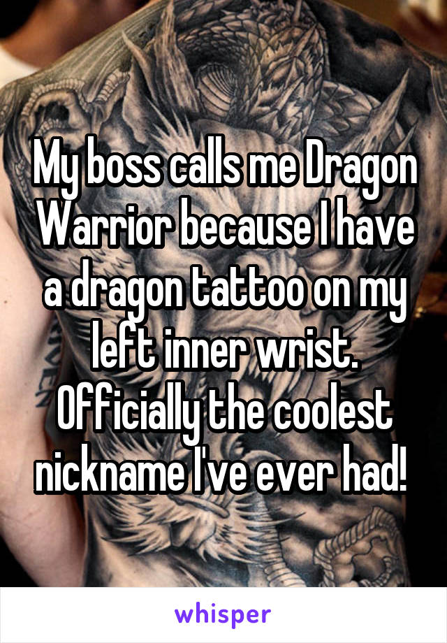 My boss calls me Dragon Warrior because I have a dragon tattoo on my left inner wrist. Officially the coolest nickname I've ever had! 