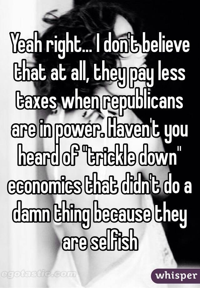 Yeah right... I don't believe that at all, they pay less taxes when republicans are in power. Haven't you heard of "trickle down" economics that didn't do a damn thing because they are selfish 