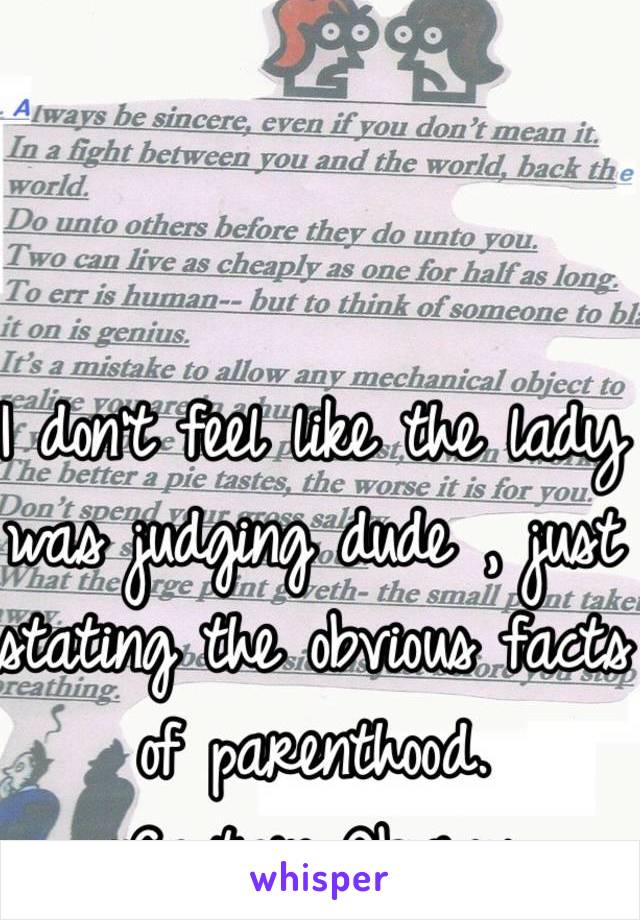 I don't feel like the lady was judging dude , just stating the obvious facts of parenthood. 
~Captain Obvious