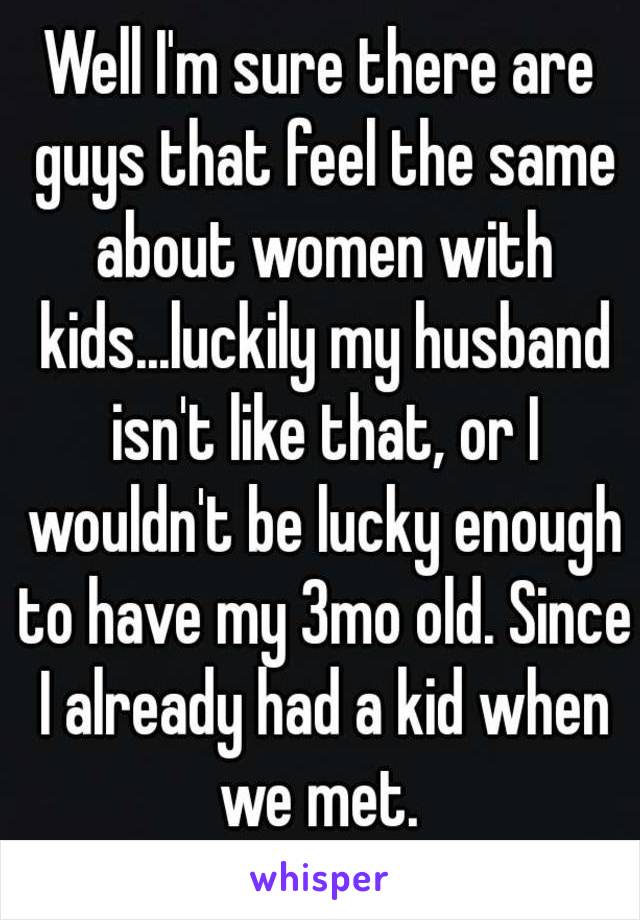 Well I'm sure there are guys that feel the same about women with kids...luckily my husband isn't like that, or I wouldn't be lucky enough to have my 3mo old. Since I already had a kid when we met. 